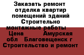 Заказать ремонт, отделка квартир,помещений,зданий.Строительно-монтажные работы.  › Цена ­ 300 - Амурская обл., Благовещенск г. Строительство и ремонт » Услуги   . Амурская обл.,Благовещенск г.